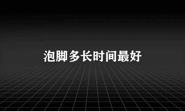 泡脚多长时间最好