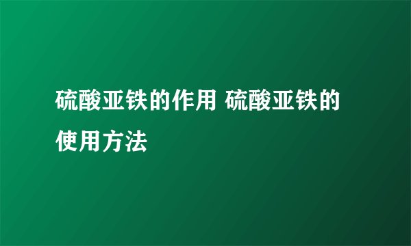 硫酸亚铁的作用 硫酸亚铁的使用方法