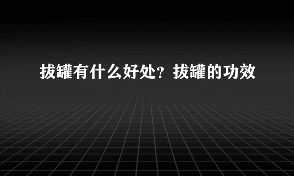 拔罐有什么好处？拔罐的功效