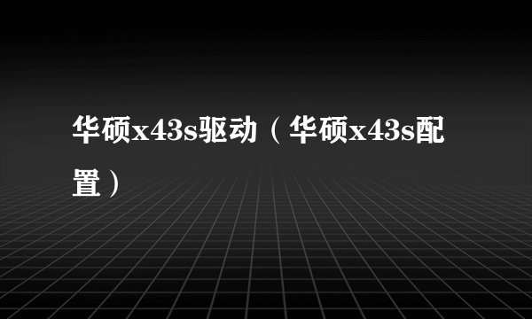 华硕x43s驱动（华硕x43s配置）