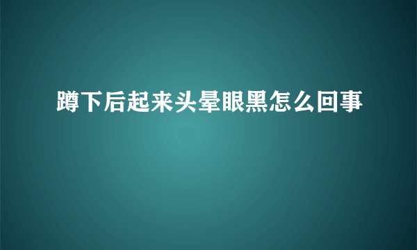 蹲下后起来头晕眼黑怎么回事