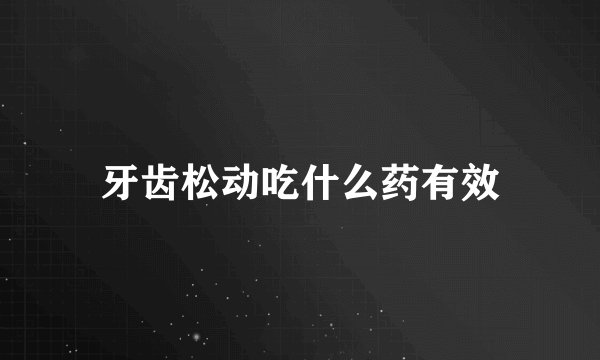 牙齿松动吃什么药有效