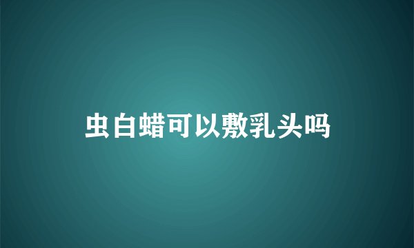 虫白蜡可以敷乳头吗