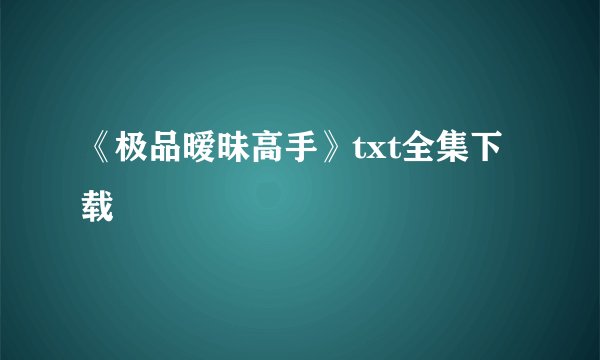 《极品暧昧高手》txt全集下载
