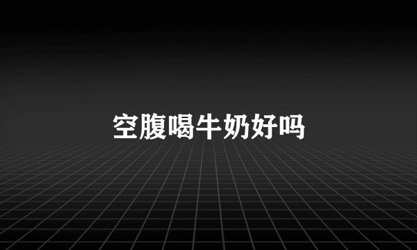 空腹喝牛奶好吗