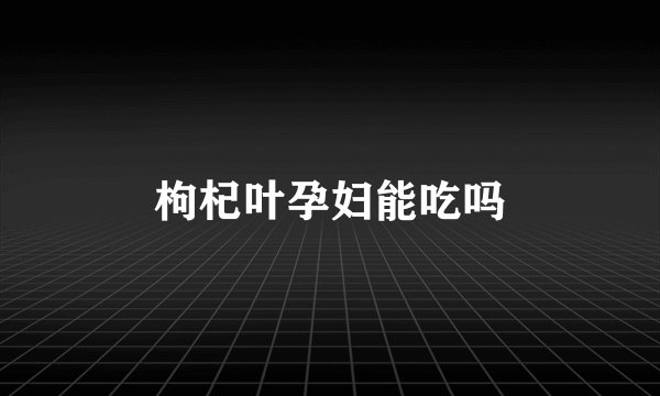 枸杞叶孕妇能吃吗