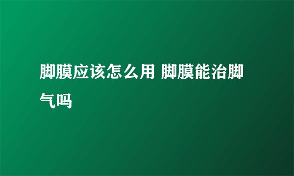 脚膜应该怎么用 脚膜能治脚气吗