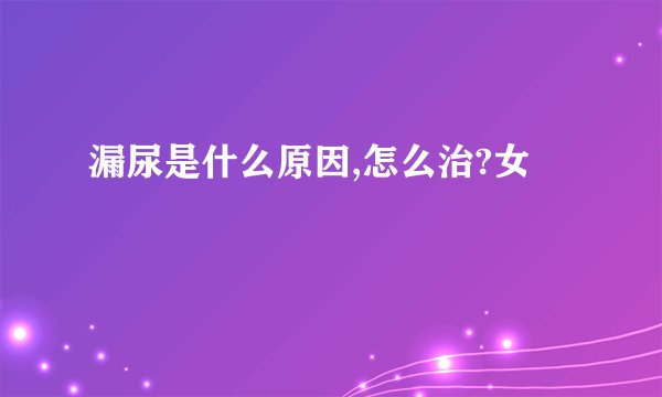 漏尿是什么原因,怎么治?女