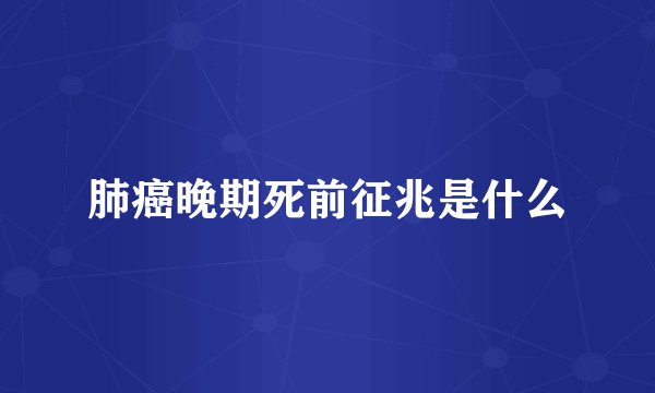 肺癌晚期死前征兆是什么