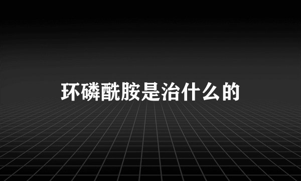 环磷酰胺是治什么的