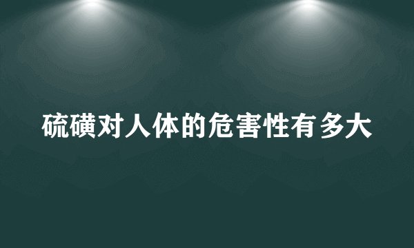 硫磺对人体的危害性有多大