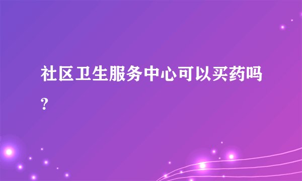 社区卫生服务中心可以买药吗?