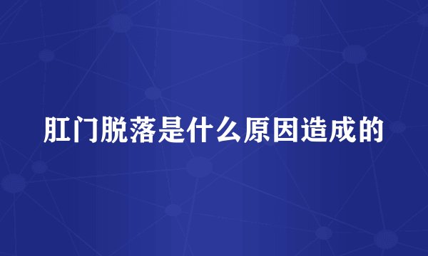 肛门脱落是什么原因造成的