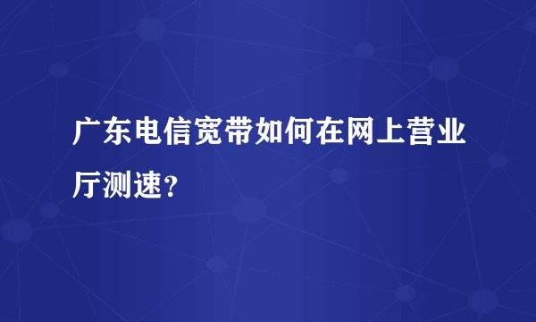 广东电信宽带如何在网上营业厅测速？