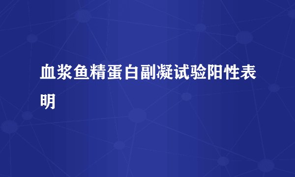 血浆鱼精蛋白副凝试验阳性表明
