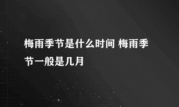 梅雨季节是什么时间 梅雨季节一般是几月