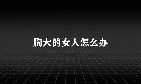 胸大的女人怎么办