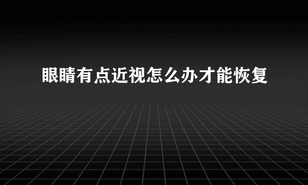 眼睛有点近视怎么办才能恢复