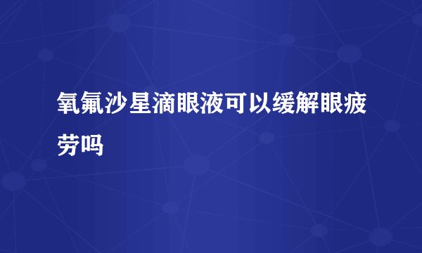 氧氟沙星滴眼液可以缓解眼疲劳吗