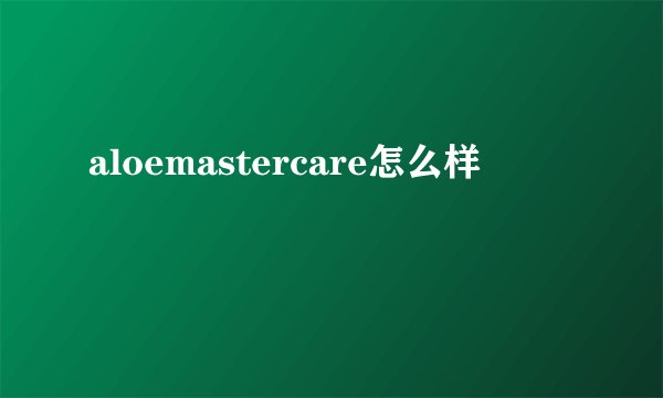 aloemastercare怎么样