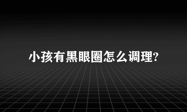 小孩有黑眼圈怎么调理?