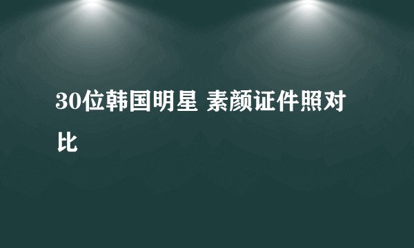30位韩国明星 素颜证件照对比