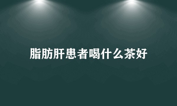 脂肪肝患者喝什么茶好