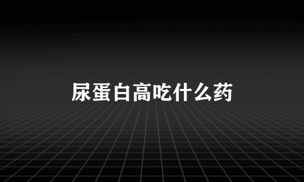 尿蛋白高吃什么药