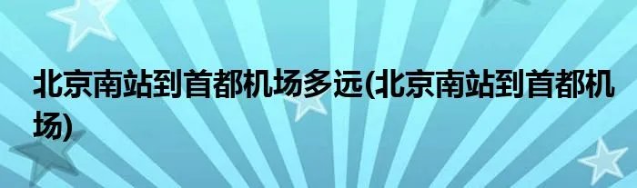 北京南站到首都机场多远(北京南站到首都机场)