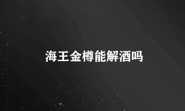 海王金樽能解酒吗