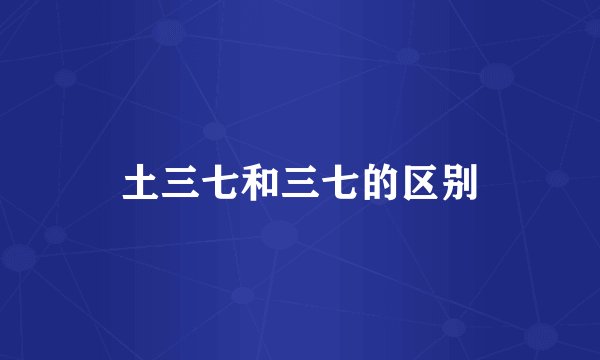 土三七和三七的区别