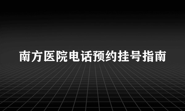 南方医院电话预约挂号指南