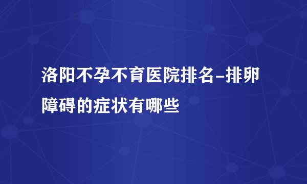 洛阳不孕不育医院排名-排卵障碍的症状有哪些