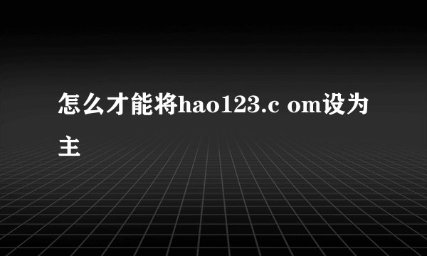 怎么才能将hao123.c om设为主