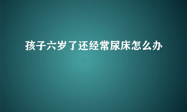 孩子六岁了还经常尿床怎么办