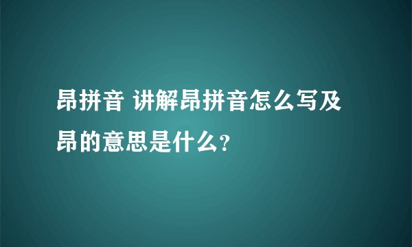 昂拼音 讲解昂拼音怎么写及昂的意思是什么？