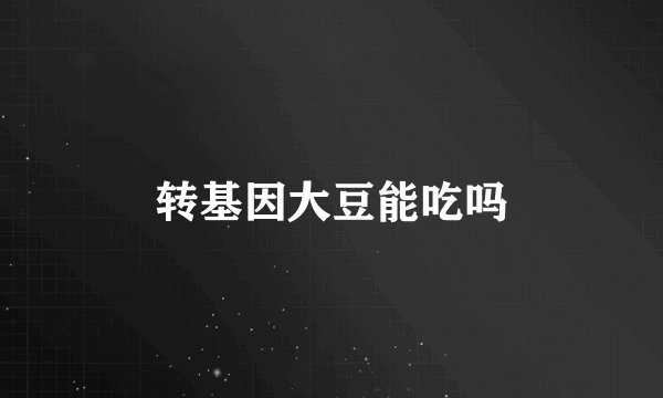 转基因大豆能吃吗
