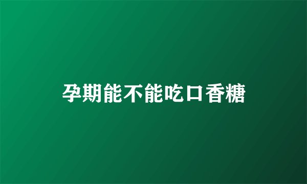 孕期能不能吃口香糖