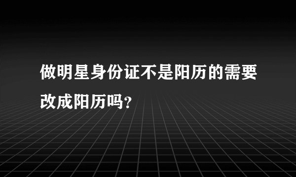 做明星身份证不是阳历的需要改成阳历吗？
