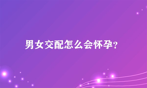 男女交配怎么会怀孕？