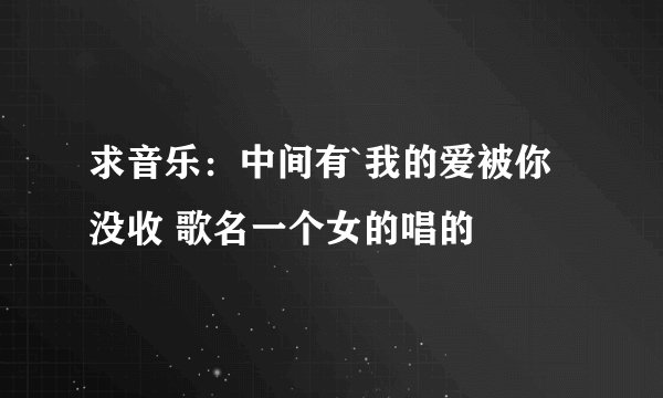 求音乐：中间有`我的爱被你没收 歌名一个女的唱的