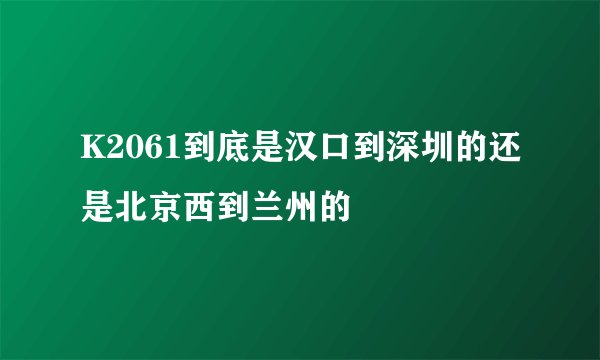 K2061到底是汉口到深圳的还是北京西到兰州的