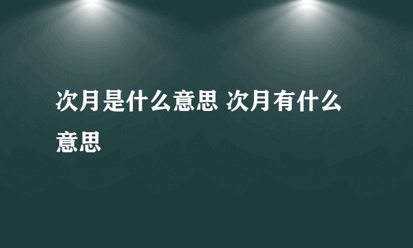 次月是什么意思 次月有什么意思
