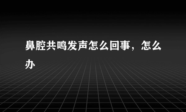 鼻腔共鸣发声怎么回事，怎么办