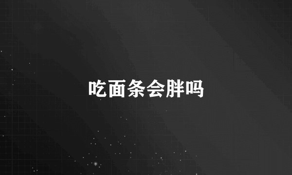 吃面条会胖吗