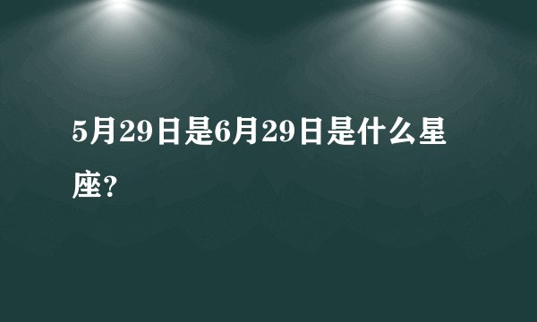 5月29日是6月29日是什么星座?