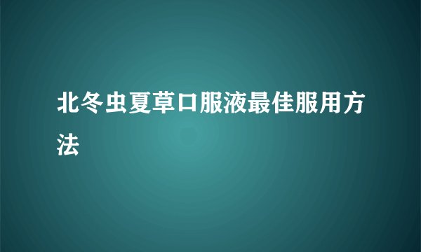 北冬虫夏草口服液最佳服用方法