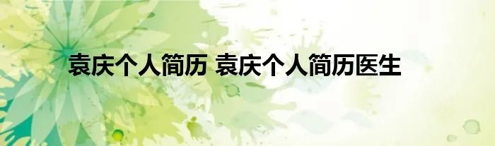 袁庆个人简历 袁庆个人简历医生