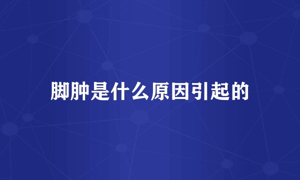 脚肿是什么原因引起的