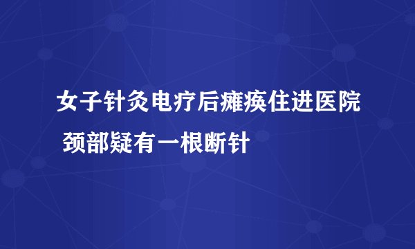 女子针灸电疗后瘫痪住进医院 颈部疑有一根断针